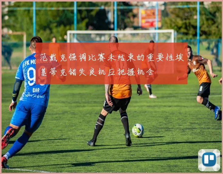范戴克强调比赛未结束的重要性埃基蒂克错失良机应把握机会