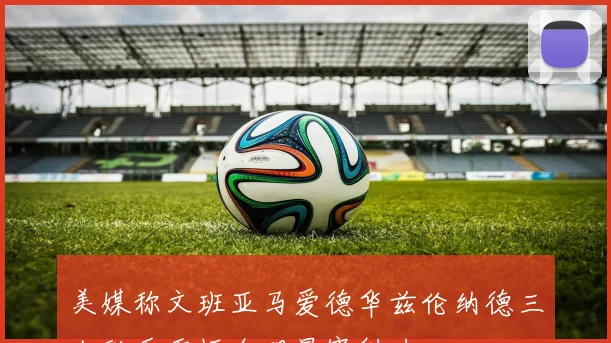 美媒称文班亚马爱德华兹伦纳德三人联手重振全明星赛魅力