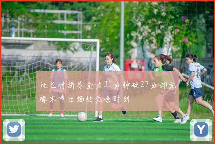 杜兰特拼尽全力31分钟砍27分却无缘末节出场的无奈时刻